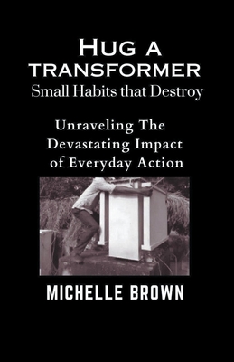 Hug a Transformer: Small Habits that Destroy - Unravelling the Devastating Impact of Everyday Action By Michelle Brown Cover Image