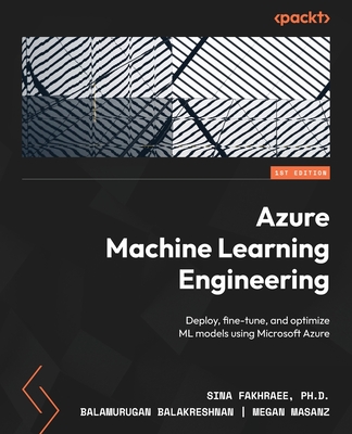 Azure Machine Learning Engineering: Deploy, fine-tune, and optimize ML models using Microsoft Azure By Sina Fakhraee, Balamurugan Balakreshnan, Megan Masanz Cover Image