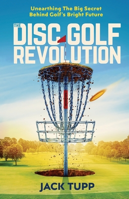 The Disc Golf Revolution: Unearthing The Big Secret Behind Golf's Bright Future By Jack Tupp Cover Image