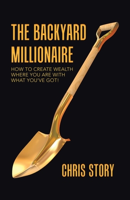 The Backyard Millionaire: How to Create Wealth Where You Are with What You've Got!