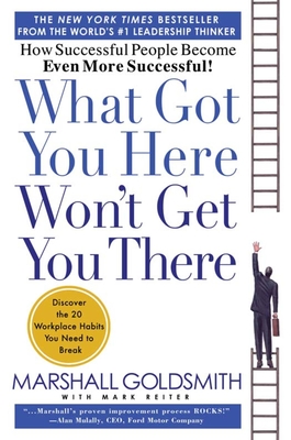 What Got You Here Won't Get You There: How Successful People Become Even More Successful Cover Image