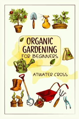 Organic Gardening for Beginners: Discover the Simple Steps Necessary to Establish and Maintain Your Own Organic Garden and Grow Your Organic Produce a Cover Image