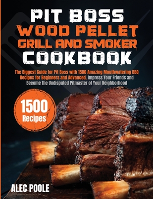 Pit Boss Wood Pellet Grill and Smoker Cookbook: The Biggest Guide for Pit Boss with 1500 Amazing Mouthwatering BBQ Recipes - Become the Undisputed Pit By Alec Poole Cover Image