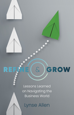 Refine & Grow: Lessons Learned on Navigating the Business World By Lynse Allen Cover Image