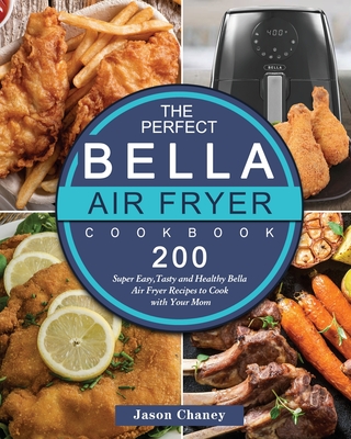 The Perfect Bella Air Fryer Cookbook: 200 Super Easy, Tasty and Healthy Bella Air Fryer Recipes to Cook with Your Mom Cover Image