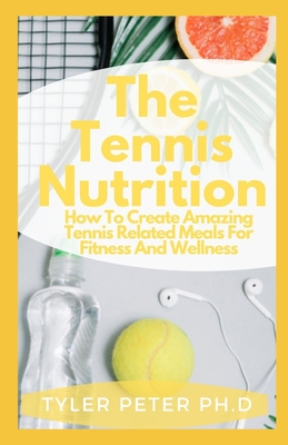 The Tennis Nutrition: How To Create Amazing Tennis Related Meals For Fitness And Wellness Cover Image