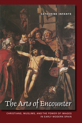 Arts of Encounter: Christians, Muslims, and the Power of Images in Early Modern Spain (Toronto Iberic) By Catherine Infante Cover Image