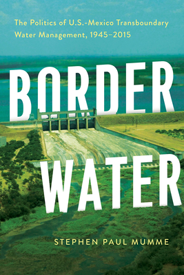 Border Water: The Politics of U.S.-Mexico Transboundary Water Management, 1945–2015 By Stephen P. Mumme Cover Image