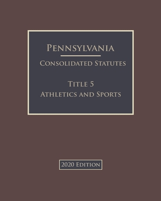 Pennsylvania Consolidated Statutes Title 5 Athletics and Sports 2020 Edition Cover Image