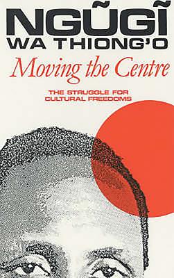 Moving the Centre: The Struggle for Cultural Freedoms (Studies in African Literature) By Ngugi Wa Thiong'o Cover Image