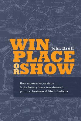 Win, Place or Show: How Racetracks, Casinos and the Lottery Have Transformed Politics, Business and Life in Indiana Cover Image