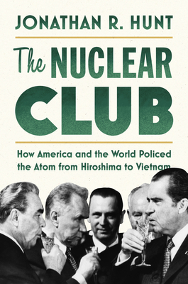 The Nuclear Club: How America and the World Policed the Atom from Hiroshima to Vietnam By Jonathan R. Hunt Cover Image