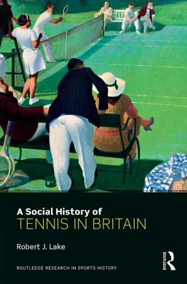 A Social History of Tennis in Britain (Routledge Research in Sports History) Cover Image