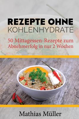 Rezepte ohne Kohlenhydrate - 50 Mittagessen-Rezepte zum Abnehmerfolg in nur 2 Wochen By Mathias Muller Cover Image