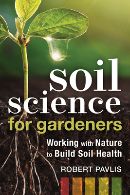 Soil Science for Gardeners: Working with Nature to Build Soil Health (Mother Earth News Wiser Living) By Robert Pavlis Cover Image