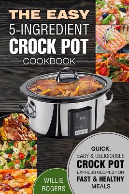 The Easy 5-Ingredient Crock Pot Cookbook: Quick, Easy & Delicious Crock Pot Express Recipes for Fast & Healthy Meals By Willie Rogers Cover Image