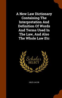 A New Law Dictionary Containing the Interpretation and Definition of Words and Terms Used in the Law, and Also the Whole Law Etc Cover Image