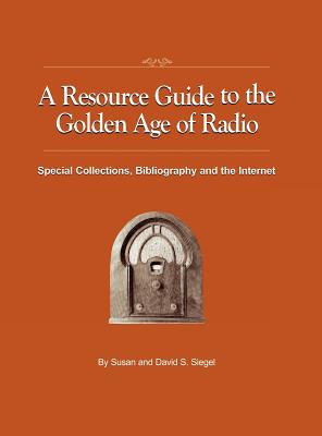 A Resource Guide to the Golden Age of Radio: Special Collections, Bibliography, and the Internet By Susan Siegel, David S. Siegel Cover Image