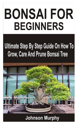 Bonsai for Beginners: Ultimate Step By Step Guide On How To Grow, Care And Prune Bonsai Tree By Johnson Murphy Cover Image