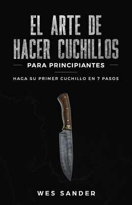El arte de hacer cuchillos (Bladesmithing) para principiantes: Haga su primer cuchillo en 7 pasos [Bladesmithing for Beginners - Spanish Version] Cover Image