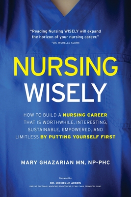Nursing Wisely: How to Build a Nursing Career that is Worthwhile, Interesting, Sustainable, Empowered, and Limitless by Putting Yourse Cover Image