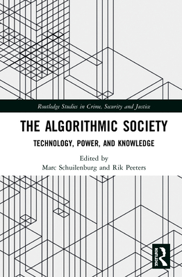 The Algorithmic Society: Technology, Power, and Knowledge (Routledge Studies in Crime) By Marc Schuilenburg (Editor), Rik Peeters (Editor) Cover Image