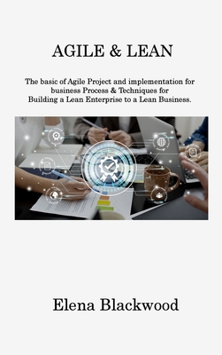 Agile & Lean: The basic of Agile Project and implementation for business Process & Techniques for Building a Lean Enterprise to a Le By Elena Blackwood Cover Image