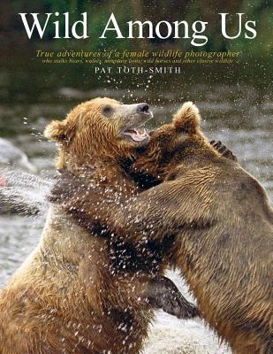 Wild Among Us: True adventures of a female wildlife photographer who stalks bears, wolves, mountain lions, wild horses and other elus By Pat Toth-Smith Cover Image
