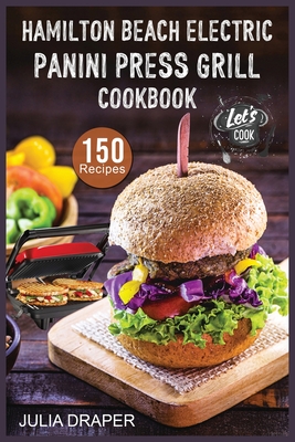 Hamilton Beach Electric Panini Press Grill Cookbook: 150 Easy, Tasty and Healthy Panini Press Recipes. Enjoy Sandwiches, Burgers, Omelets and much mor Cover Image
