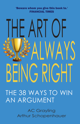 The Art of Always Being Right: The 38 Ways to Win an Argument By A. C. Grayling Cover Image