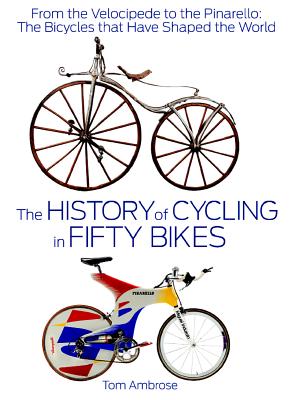 The History of Cycling in Fifty Bikes: From the Velocipede to the Pinarello: The Bicycles that Have Shaped the World