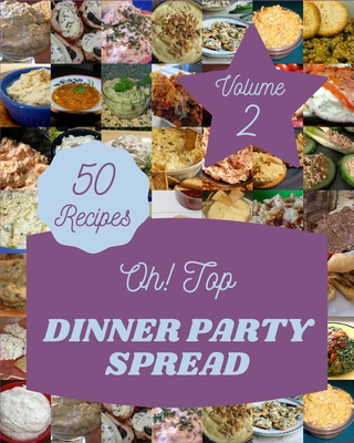 Oh! Top 50 Dinner Party Spread Recipes Volume 2: A Dinner Party Spread Cookbook You Won't be Able to Put Down Cover Image