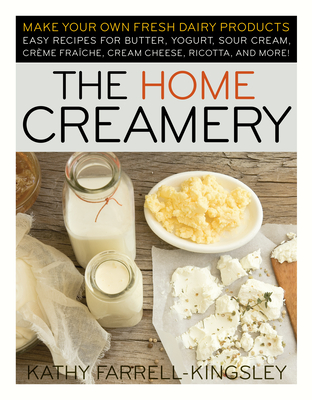 The Home Creamery: Make Your Own Fresh Dairy Products; Easy Recipes for Butter, Yogurt, Sour Cream, Creme Fraiche, Cream Cheese, Ricotta, and More! By Kathy Farrell-Kingsley Cover Image