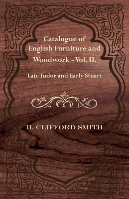 Catalogue of English Furniture and Woodwork - Vol. II. Late Tudor and Early Stuart By H. Clifford Smith Cover Image