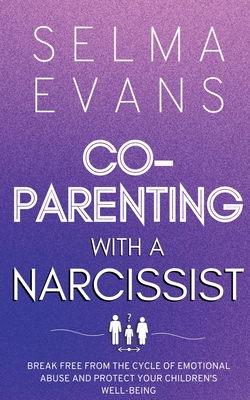 Co-Parenting With A Narcissist: Break Free from the Cycle of Emotional Abuse and Protect Your Children's Well-being Cover Image
