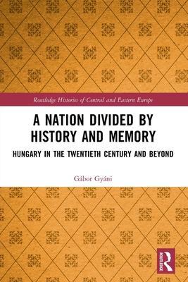 A Nation Divided by History and Memory: Hungary in the Twentieth Century and Beyond (Routledge Histories of Central and Eastern Europe) By Gábor Gyáni Cover Image