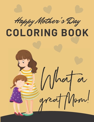 Happy Mothers Day Coloring Book - What a Great Mom!: I Love You Mom Coloring Book for Kids, Happy Mothers Day Coloring Book for Kids Ages 4-8 Cover Image