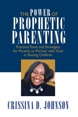 The Power of Prophetic Parenting: Practical Tools and Strategies for Parents to Partner With God in Raising Children Cover Image