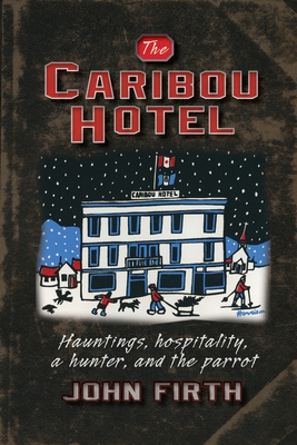 The Caribou Hotel: Hauntings, hospitality, a hunter and the parrot By John Firth Cover Image