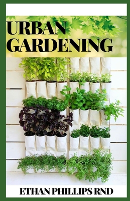 Urban Gardening: How to Grow Plants, Anywhere You Live, Raised Beds, Vertical Gardening, Indoor Edibles, Balconies and Rooftops Cover Image