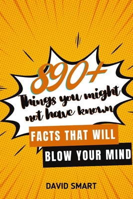 890+ Things You Might Not Have Known: Facts That Will Blow Your Mind By David Smart Cover Image