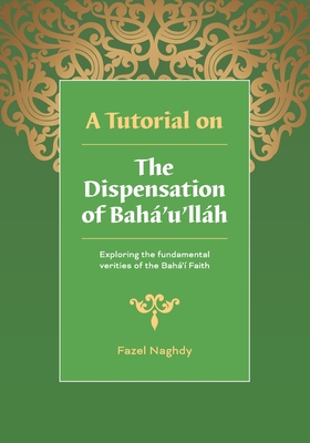 A Tutorial on the Dispensation of Bahá'u'lláh: Exploring the fundamental verities of the Bahá'í Faith By Fazel Naghdy Cover Image