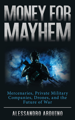Money for Mayhem: Mercenaries, Private Military Companies, Drones, and the Future of War Cover Image