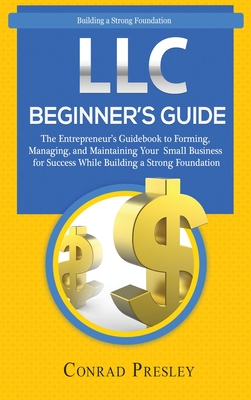 LLC Beginner's Guide: The Entrepreneur's Guidebook To Forming, Managing, and Maintaining Your Small Business for Success While Building a St By Conrad Presley Cover Image