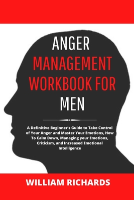Anger Management Workbook For Men: A Definitive Beginner's Guide to Take Control of Your Anger and Master Your Emotions, How To Calm Down, Managing yo Cover Image