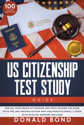 US Citizenship Test Study Guide: Realize your Dream of Freedom and Pride Passing the Exam with the Last Naturalization Prep and Practice Book 100 Civi By Donald Bond Cover Image