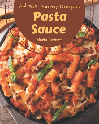 Ah! 365 Yummy Pasta Sauce Recipes: Yummy Pasta Sauce Cookbook - Your Best Friend Forever Cover Image