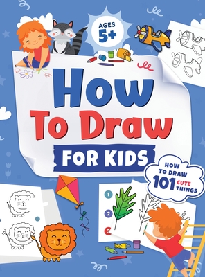 How to Draw for Kids: How to Draw 101 Cute Things for Kids Ages 5+ Fun & Easy Simple Step by Step Drawing Guide to Learn How to Draw Cute Th Cover Image