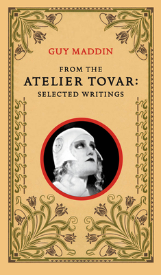 From the Atelier Tovar: Selected Writings of Guy Maddin By Guy Maddin Cover Image