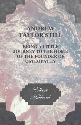 Andrew Taylor Still - Being a Little Journey to the Home of the Founder of Osteopathy Cover Image